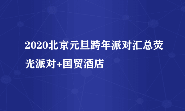 2020北京元旦跨年派对汇总荧光派对+国贸酒店