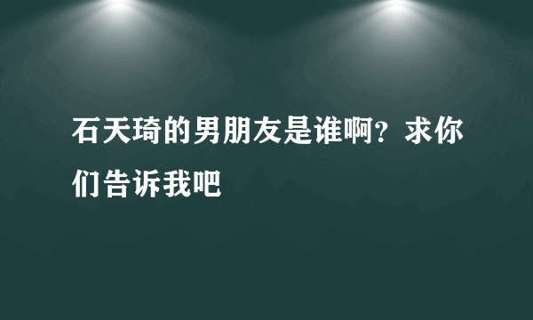 石天琦的男朋友是谁啊？求你们告诉我吧