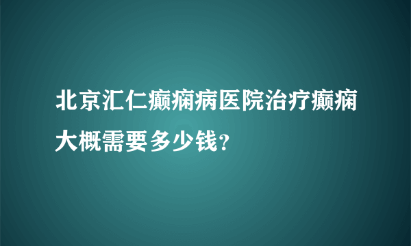 北京汇仁癫痫病医院治疗癫痫大概需要多少钱？