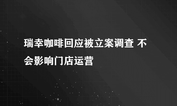 瑞幸咖啡回应被立案调查 不会影响门店运营