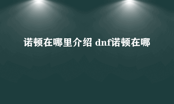 诺顿在哪里介绍 dnf诺顿在哪