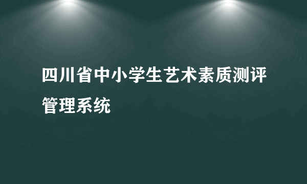 四川省中小学生艺术素质测评管理系统