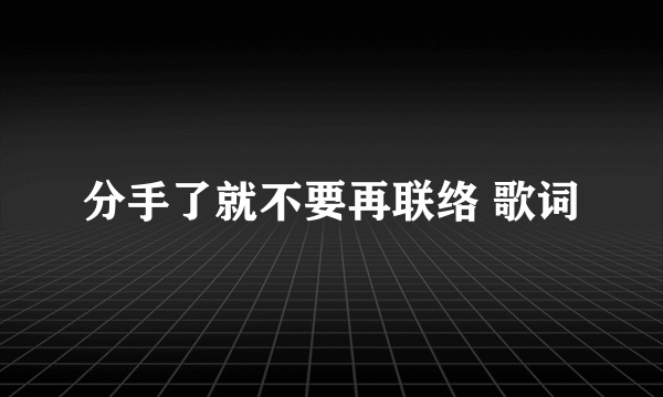 分手了就不要再联络 歌词