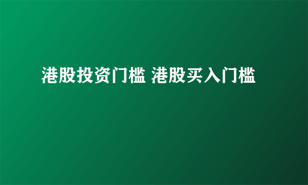 港股投资门槛 港股买入门槛