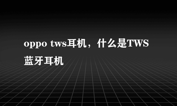 oppo tws耳机，什么是TWS蓝牙耳机