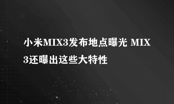 小米MIX3发布地点曝光 MIX3还曝出这些大特性