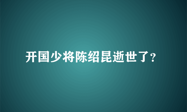 开国少将陈绍昆逝世了？