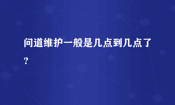 问道维护一般是几点到几点了？