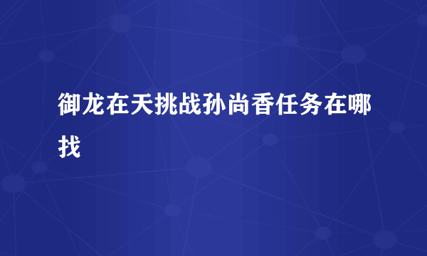 御龙在天挑战孙尚香任务在哪找