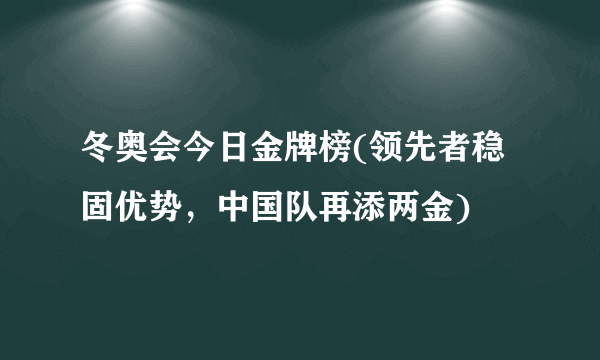 冬奥会今日金牌榜(领先者稳固优势，中国队再添两金)