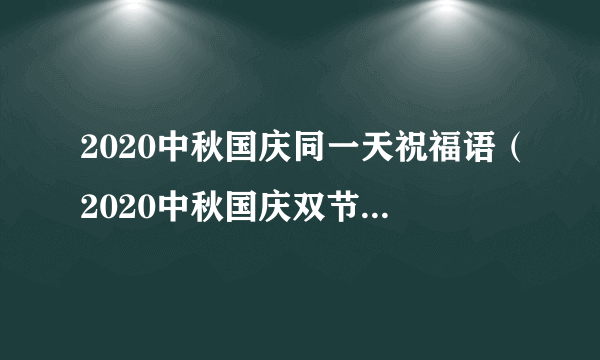 2020中秋国庆同一天祝福语（2020中秋国庆双节快乐的祝福语）