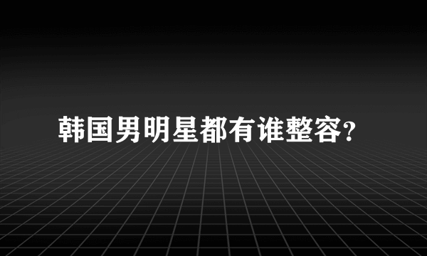 韩国男明星都有谁整容？