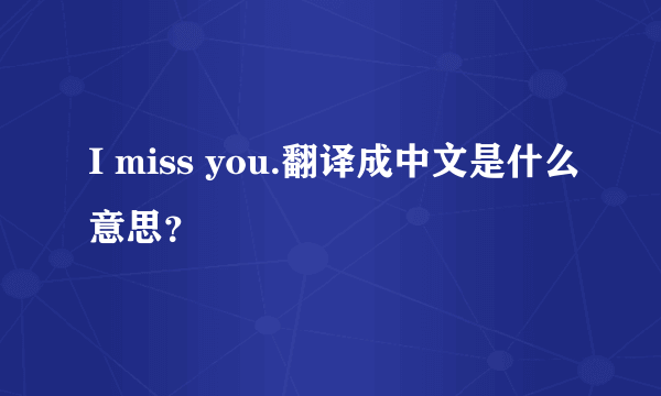 I miss you.翻译成中文是什么意思？