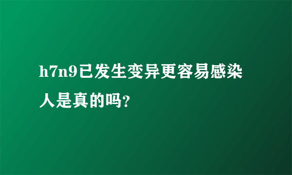 h7n9已发生变异更容易感染人是真的吗？