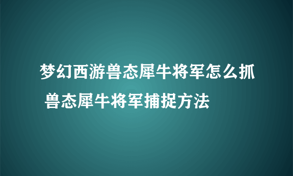 梦幻西游兽态犀牛将军怎么抓 兽态犀牛将军捕捉方法