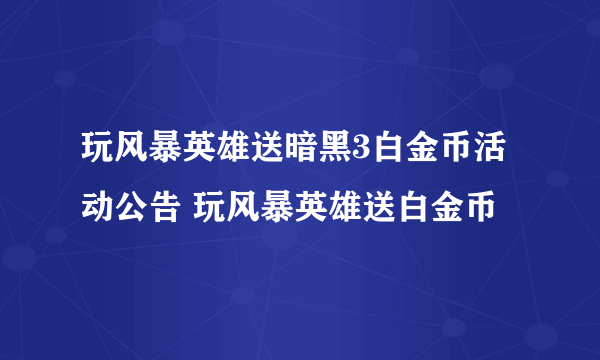 玩风暴英雄送暗黑3白金币活动公告 玩风暴英雄送白金币