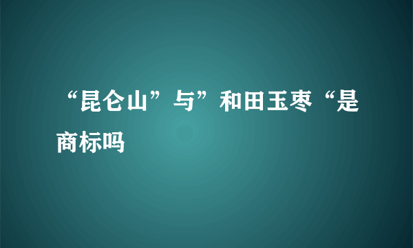 “昆仑山”与”和田玉枣“是商标吗