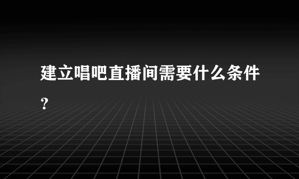 建立唱吧直播间需要什么条件？