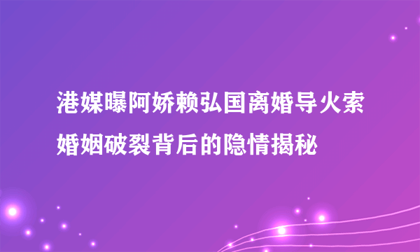 港媒曝阿娇赖弘国离婚导火索婚姻破裂背后的隐情揭秘