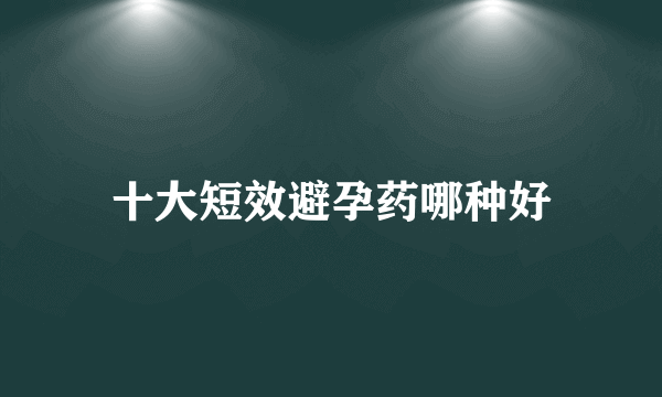 十大短效避孕药哪种好