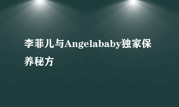 李菲儿与Angelababy独家保养秘方