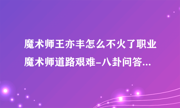 魔术师王亦丰怎么不火了职业魔术师道路艰难-八卦问答-飞外网