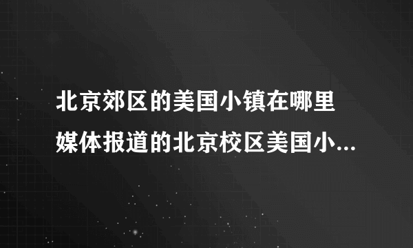 北京郊区的美国小镇在哪里 媒体报道的北京校区美国小镇在哪里？