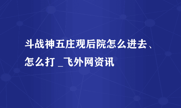 斗战神五庄观后院怎么进去、怎么打 _飞外网资讯