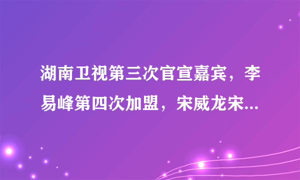 湖南卫视第三次官宣嘉宾，李易峰第四次加盟，宋威龙宋茜合体亮相