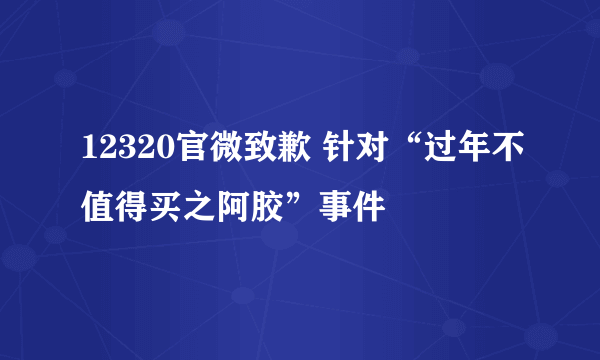 12320官微致歉 针对“过年不值得买之阿胶”事件