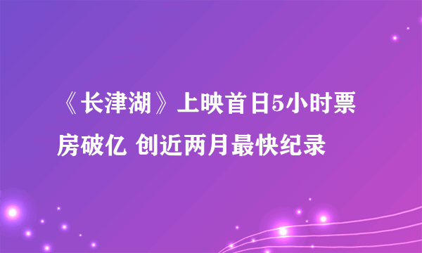 《长津湖》上映首日5小时票房破亿 创近两月最快纪录