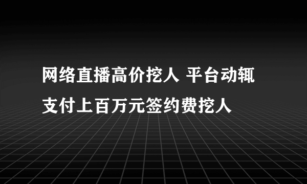 网络直播高价挖人 平台动辄支付上百万元签约费挖人