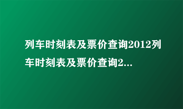 列车时刻表及票价查询2012列车时刻表及票价查询2019年最新版