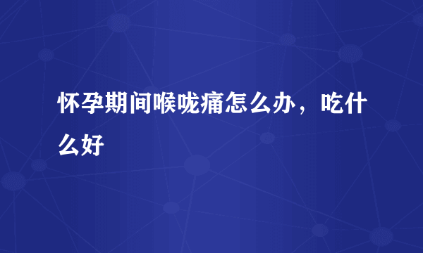 怀孕期间喉咙痛怎么办，吃什么好