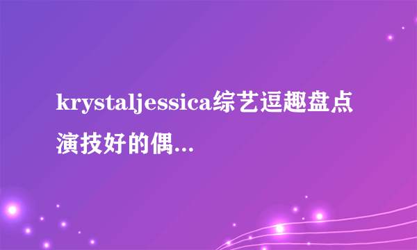 krystaljessica综艺逗趣盘点演技好的偶像_Krystal_飞外网