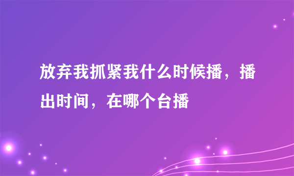 放弃我抓紧我什么时候播，播出时间，在哪个台播