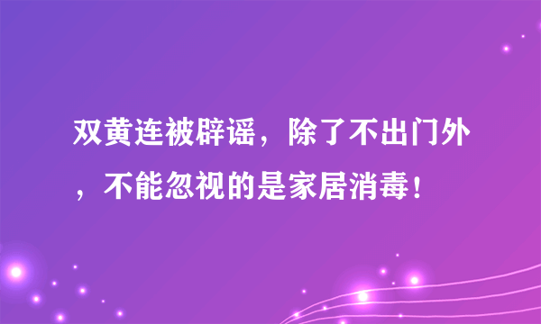 双黄连被辟谣，除了不出门外，不能忽视的是家居消毒！