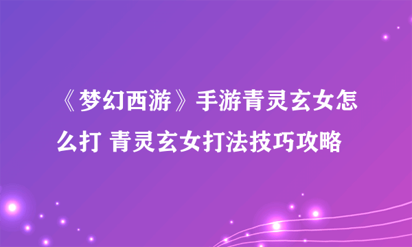 《梦幻西游》手游青灵玄女怎么打 青灵玄女打法技巧攻略