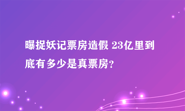 曝捉妖记票房造假 23亿里到底有多少是真票房？