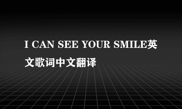 I CAN SEE YOUR SMILE英文歌词中文翻译