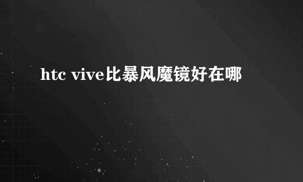 htc vive比暴风魔镜好在哪