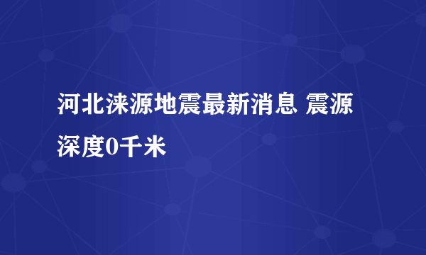 河北涞源地震最新消息 震源深度0千米