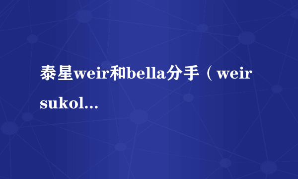 泰星weir和bella分手（weir sukollwat）