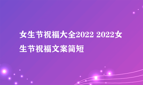 女生节祝福大全2022 2022女生节祝福文案简短