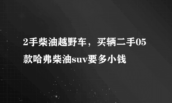 2手柴油越野车，买辆二手05款哈弗柴油suv要多小钱