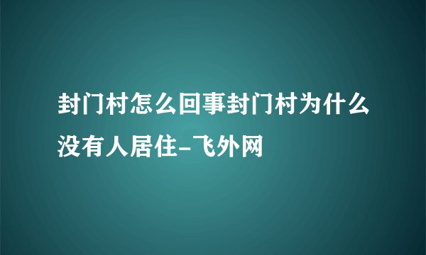 封门村怎么回事封门村为什么没有人居住-飞外网