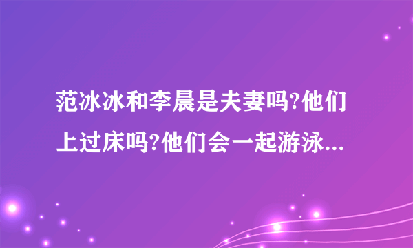 范冰冰和李晨是夫妻吗?他们上过床吗?他们会一起游泳吗他们快要结婚了,没结婚之前上过床吗?