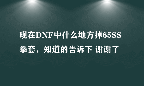 现在DNF中什么地方掉65SS拳套，知道的告诉下 谢谢了