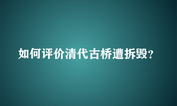 如何评价清代古桥遭拆毁？