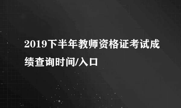 2019下半年教师资格证考试成绩查询时间/入口